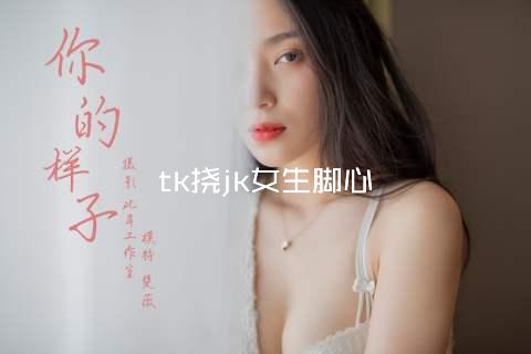 tk挠jk女生脚心